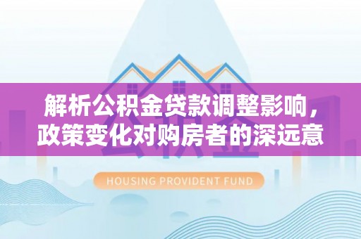 泗阳解析公积金贷款调整影响，政策变化对购房者的深远意义