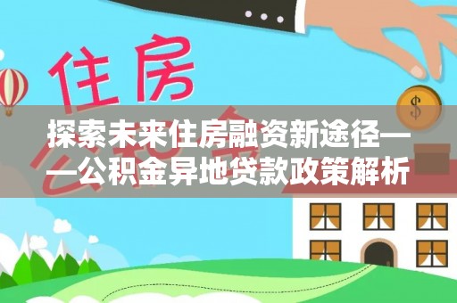 泗阳探索未来住房融资新途径——公积金异地贷款政策解析与实践