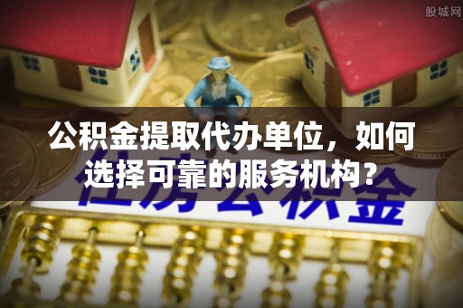 泗阳公积金提取代办单位，如何选择可靠的服务机构？
