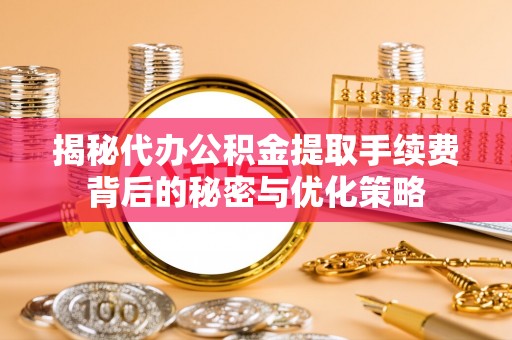 泗阳揭秘代办公积金提取手续费背后的秘密与优化策略