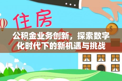 泗阳公积金业务创新，探索数字化时代下的新机遇与挑战
