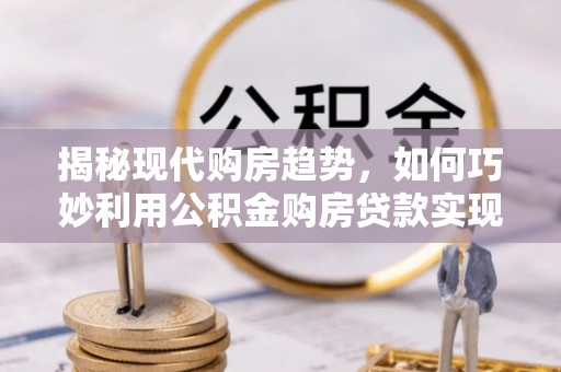 泗阳揭秘现代购房趋势，如何巧妙利用公积金购房贷款实现置业梦想