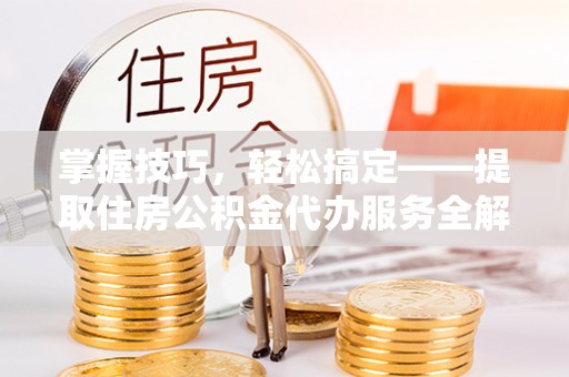 泗阳掌握技巧，轻松搞定——提取住房公积金代办服务全解析