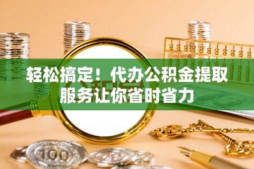 泗阳轻松搞定！代办公积金提取服务让你省时省力