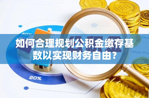 泗阳如何合理规划公积金缴存基数以实现财务自由？