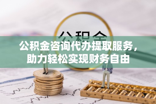 泗阳公积金咨询代办提取服务，助力轻松实现财务自由