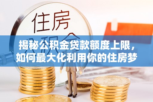 泗阳揭秘公积金贷款额度上限，如何最大化利用你的住房梦想资金？