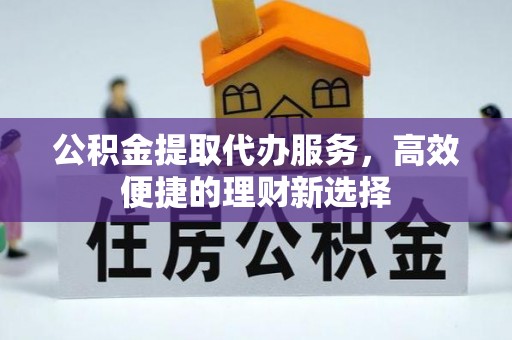 泗阳公积金提取代办服务，高效便捷的理财新选择
