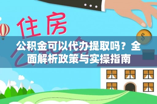 泗阳公积金可以代办提取吗？全面解析政策与实操指南