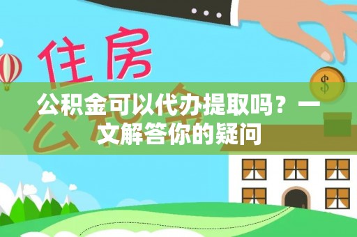 泗阳公积金可以代办提取吗？一文解答你的疑问