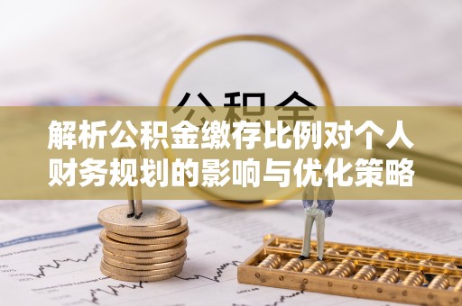 泗阳解析公积金缴存比例对个人财务规划的影响与优化策略