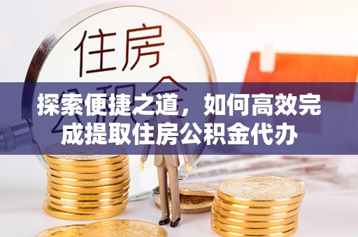 泗阳探索便捷之道，如何高效完成提取住房公积金代办