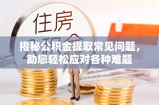 泗阳揭秘公积金提取常见问题，助您轻松应对各种难题