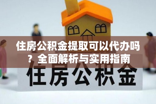 泗阳住房公积金提取可以代办吗？全面解析与实用指南