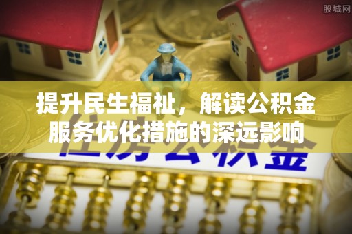 泗阳提升民生福祉，解读公积金服务优化措施的深远影响