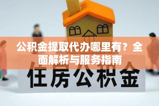泗阳公积金提取代办哪里有？全面解析与服务指南