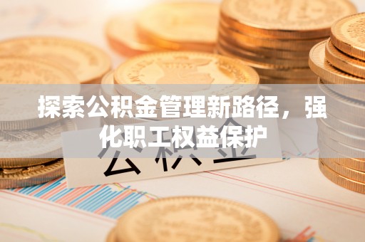 泗阳探索公积金管理新路径，强化职工权益保护