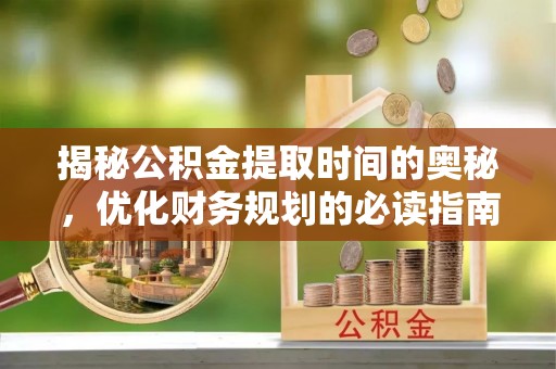 泗阳揭秘公积金提取时间的奥秘，优化财务规划的必读指南