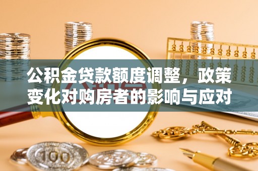 泗阳公积金贷款额度调整，政策变化对购房者的影响与应对策略
