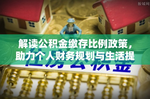 泗阳解读公积金缴存比例政策，助力个人财务规划与生活提升