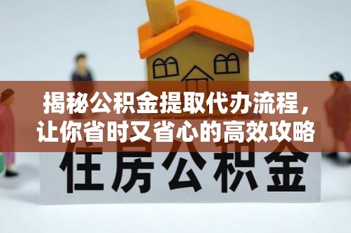 泗阳揭秘公积金提取代办流程，让你省时又省心的高效攻略