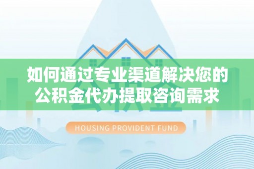 泗阳如何通过专业渠道解决您的公积金代办提取咨询需求