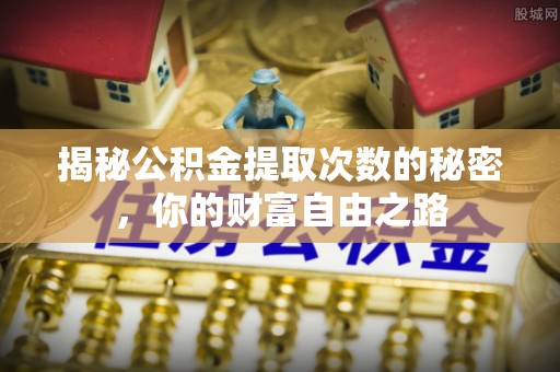 泗阳揭秘公积金提取次数的秘密，你的财富自由之路