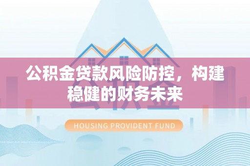 泗阳公积金贷款风险防控，构建稳健的财务未来