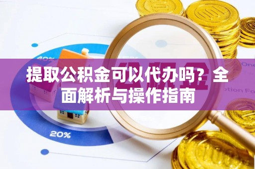 泗阳提取公积金可以代办吗？全面解析与操作指南