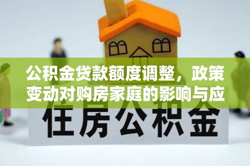 泗阳公积金贷款额度调整，政策变动对购房家庭的影响与应对策略