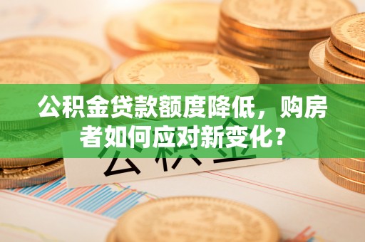 泗阳公积金贷款额度降低，购房者如何应对新变化？