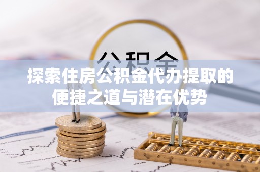 泗阳探索住房公积金代办提取的便捷之道与潜在优势