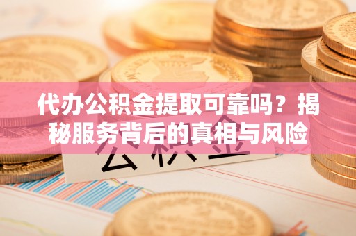 泗阳代办公积金提取可靠吗？揭秘服务背后的真相与风险
