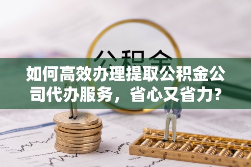 泗阳如何高效办理提取公积金公司代办服务，省心又省力？