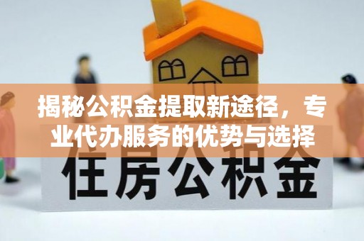 泗阳揭秘公积金提取新途径，专业代办服务的优势与选择