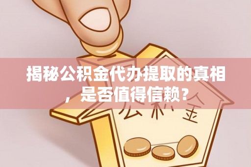 泗阳揭秘公积金代办提取的真相，是否值得信赖？
