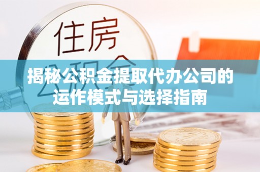 泗阳揭秘公积金提取代办公司的运作模式与选择指南