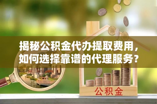 泗阳揭秘公积金代办提取费用，如何选择靠谱的代理服务？