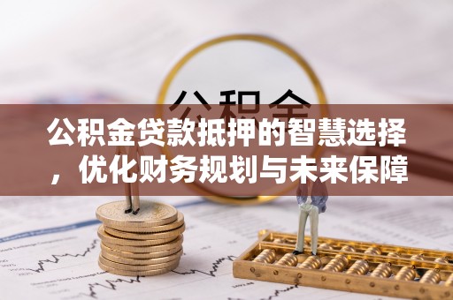 泗阳公积金贷款抵押的智慧选择，优化财务规划与未来保障