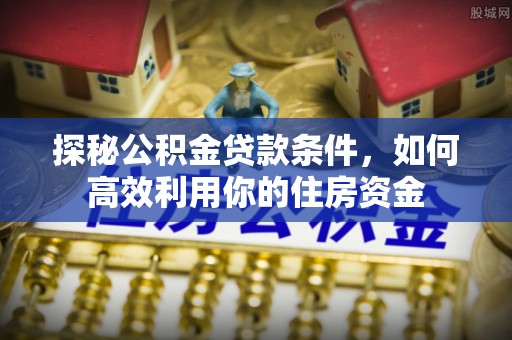 泗阳探秘公积金贷款条件，如何高效利用你的住房资金