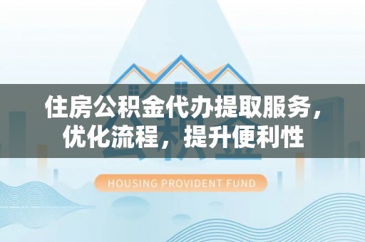 泗阳住房公积金代办提取服务，优化流程，提升便利性
