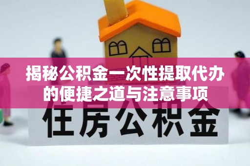 泗阳揭秘公积金一次性提取代办的便捷之道与注意事项