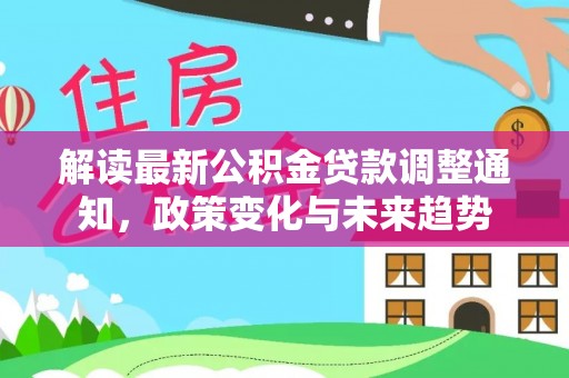 泗阳解读最新公积金贷款调整通知，政策变化与未来趋势