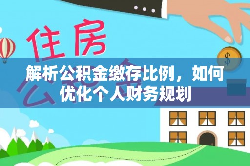 泗阳解析公积金缴存比例，如何优化个人财务规划
