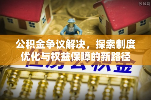 泗阳公积金争议解决，探索制度优化与权益保障的新路径