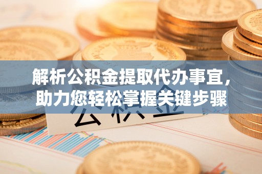泗阳解析公积金提取代办事宜，助力您轻松掌握关键步骤