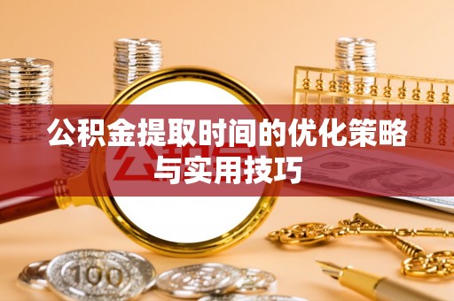 泗阳公积金提取时间的优化策略与实用技巧