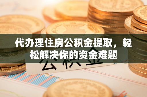 泗阳代办理住房公积金提取，轻松解决你的资金难题