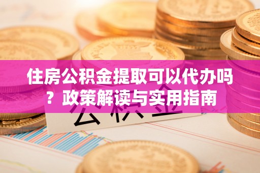 泗阳住房公积金提取可以代办吗？政策解读与实用指南