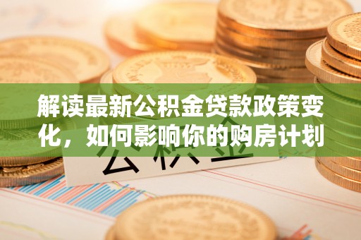 泗阳解读最新公积金贷款政策变化，如何影响你的购房计划？